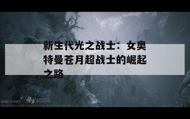 新生代光之战士：女奥特曼苍月超战士的崛起之路