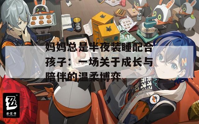 妈妈总是半夜装睡配合孩子：一场关于成长与陪伴的温柔博弈