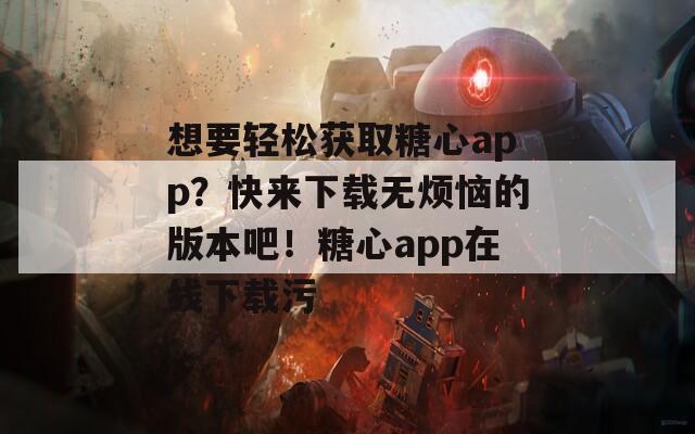 想要轻松获取糖心app？快来下载无烦恼的版本吧！糖心app在线下载污
