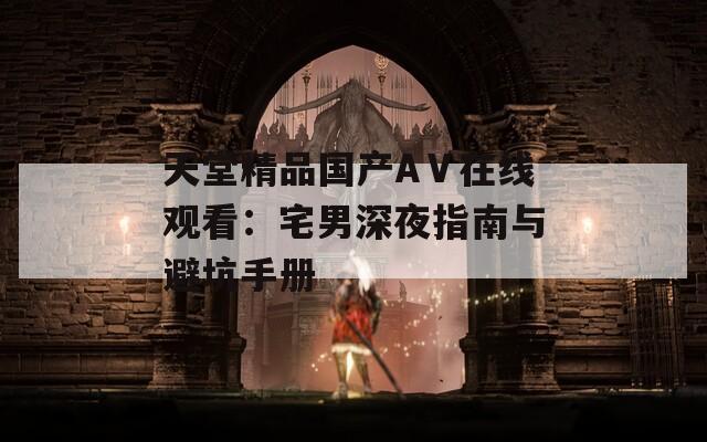 天堂精品国产AⅤ在线观看：宅男深夜指南与避坑手册