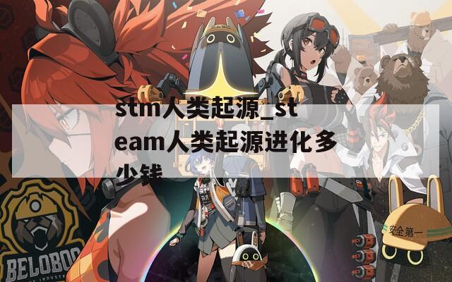 stm人类起源_steam人类起源进化多少钱