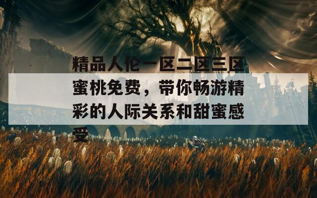 精品人伦一区二区三区蜜桃免费，带你畅游精彩的人际关系和甜蜜感受