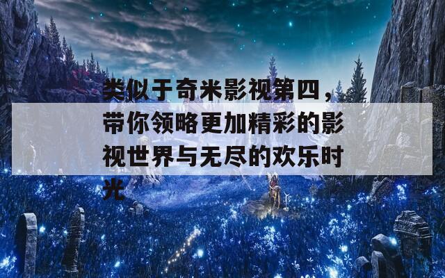 类似于奇米影视第四，带你领略更加精彩的影视世界与无尽的欢乐时光