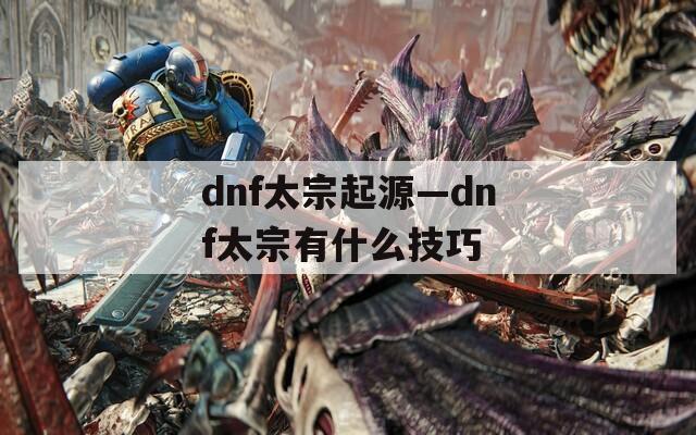dnf太宗起源—dnf太宗有什么技巧