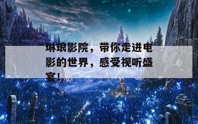 琳琅影院，带你走进电影的世界，感受视听盛宴！