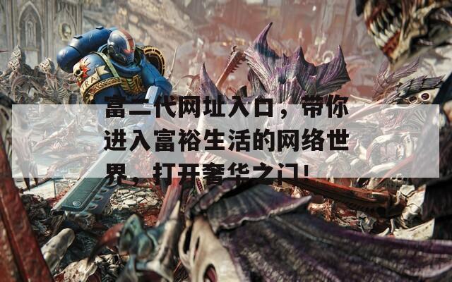 富二代网址入口，带你进入富裕生活的网络世界，打开奢华之门！