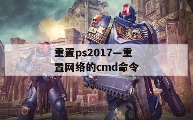 重置ps2017—重置网络的cmd命令