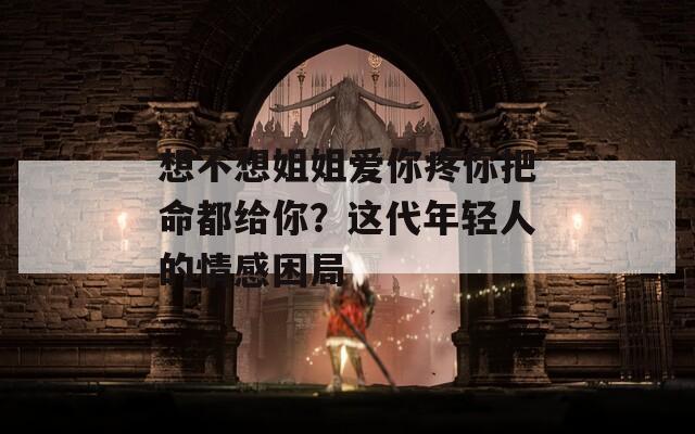 想不想姐姐爱你疼你把命都给你？这代年轻人的情感困局