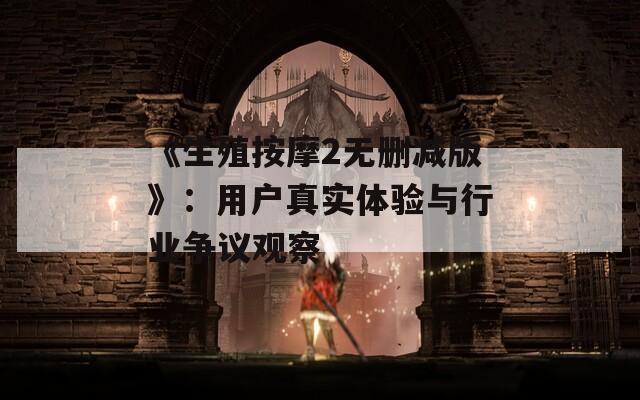 《生殖按摩2无删减版》：用户真实体验与行业争议观察