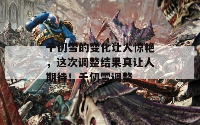 千仞雪的变化让人惊艳，这次调整结果真让人期待！千仞雪调整