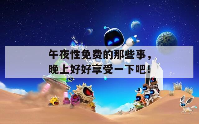 午夜性免费的那些事，晚上好好享受一下吧！