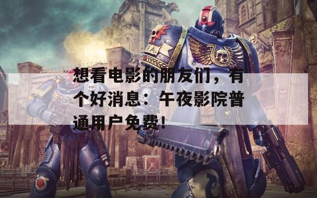 想看电影的朋友们，有个好消息：午夜影院普通用户免费！