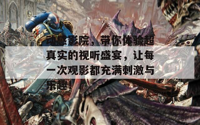 动感影院，带你体验超真实的视听盛宴，让每一次观影都充满刺激与乐趣！