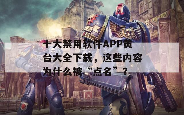 十大禁用软件APP黄台大全下载，这些内容为什么被“点名”？