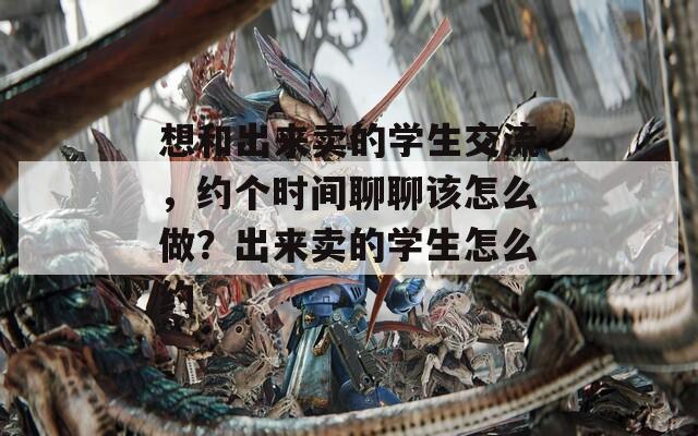 想和出来卖的学生交流，约个时间聊聊该怎么做？出来卖的学生怎么约