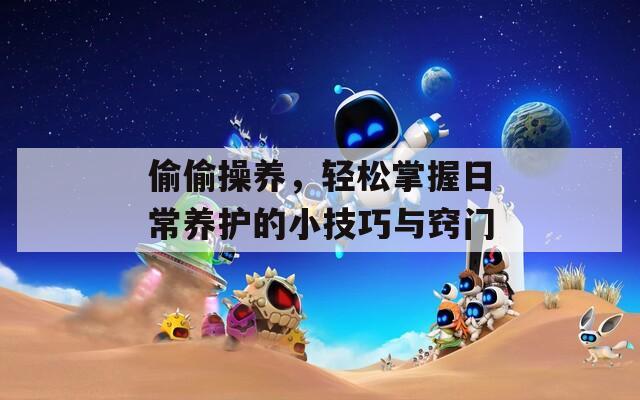 偷偷操养，轻松掌握日常养护的小技巧与窍门