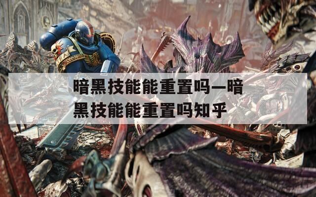 暗黑技能能重置吗—暗黑技能能重置吗知乎
