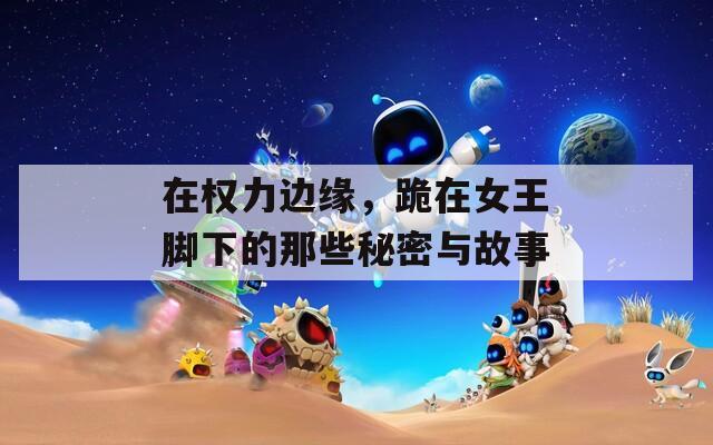 在权力边缘，跪在女王脚下的那些秘密与故事