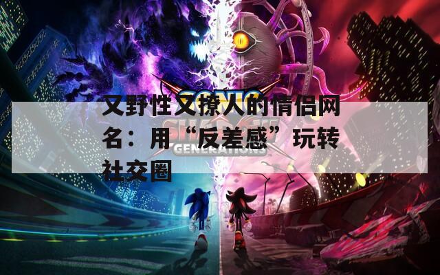 又野性又撩人的情侣网名：用“反差感”玩转社交圈