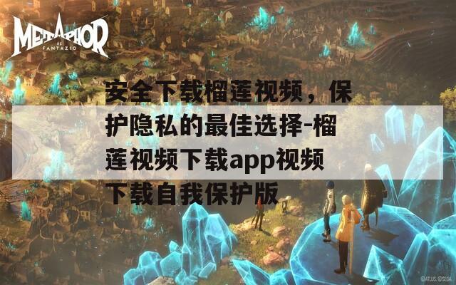 安全下载榴莲视频，保护隐私的最佳选择-榴莲视频下载app视频下载自我保护版