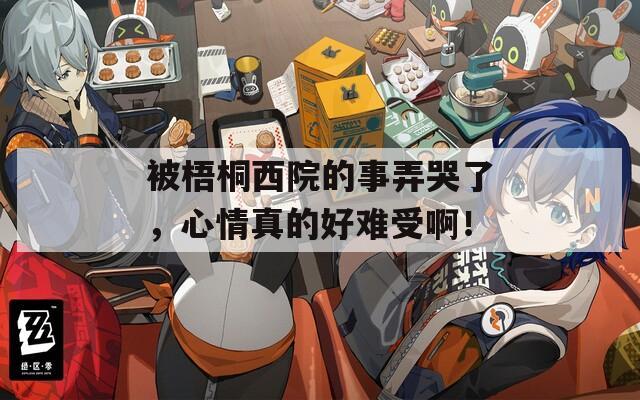 被梧桐西院的事弄哭了，心情真的好难受啊！