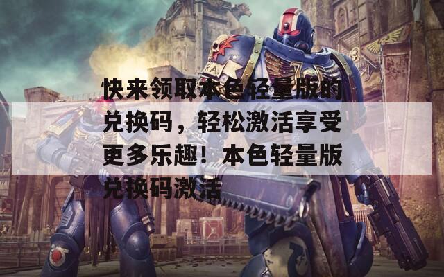 快来领取本色轻量版的兑换码，轻松激活享受更多乐趣！本色轻量版兑换码激活