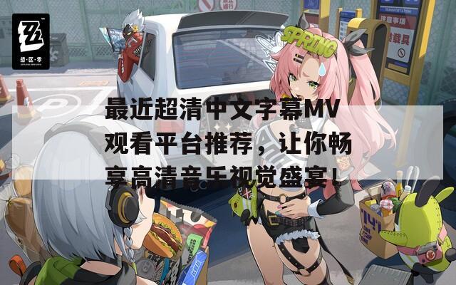 最近超清中文字幕MV观看平台推荐，让你畅享高清音乐视觉盛宴！