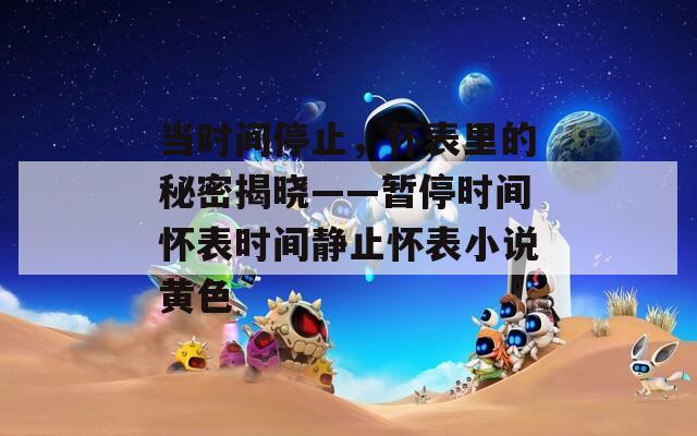 当时间停止，怀表里的秘密揭晓——暂停时间怀表时间静止怀表小说黄色
