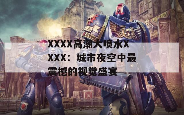 XXXX高潮大喷水XXXX：城市夜空中最震撼的视觉盛宴