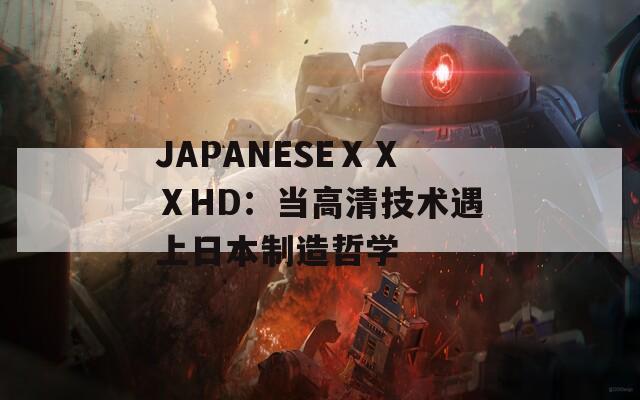 JAPANESEⅩⅩⅩHD：当高清技术遇上日本制造哲学