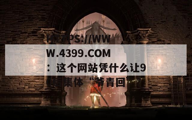 HTTPS://WWW.4399.COM：这个网站凭什么让90后集体“爷青回”？