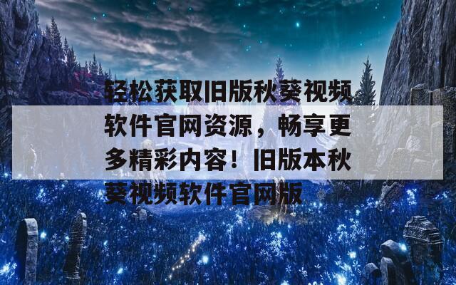 轻松获取旧版秋葵视频软件官网资源，畅享更多精彩内容！旧版本秋葵视频软件官网版
