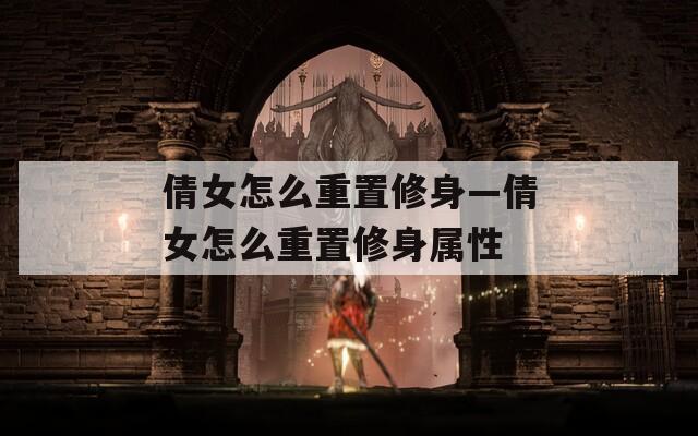 倩女怎么重置修身—倩女怎么重置修身属性