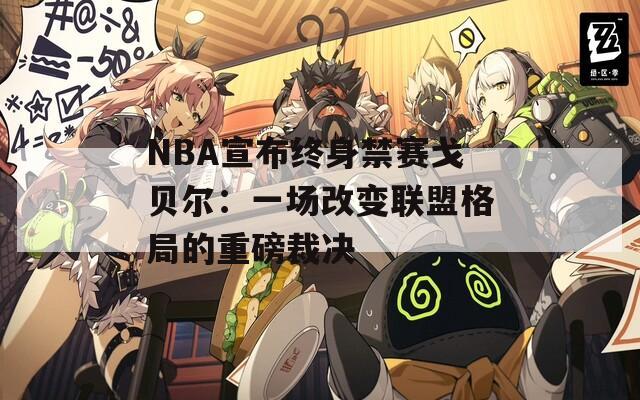 NBA宣布终身禁赛戈贝尔：一场改变联盟格局的重磅裁决