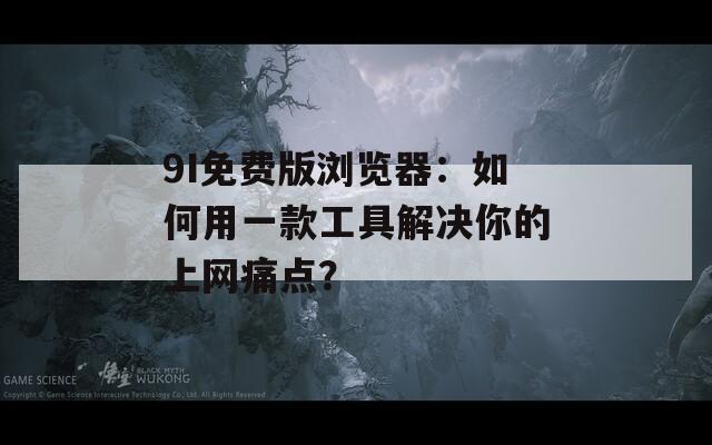 9I免费版浏览器：如何用一款工具解决你的上网痛点？