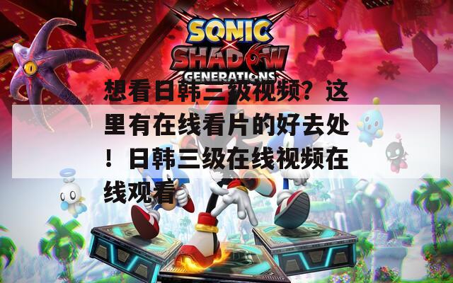 想看日韩三级视频？这里有在线看片的好去处！日韩三级在线视频在线观看