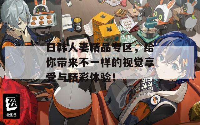 日韩人妻精品专区，给你带来不一样的视觉享受与精彩体验！