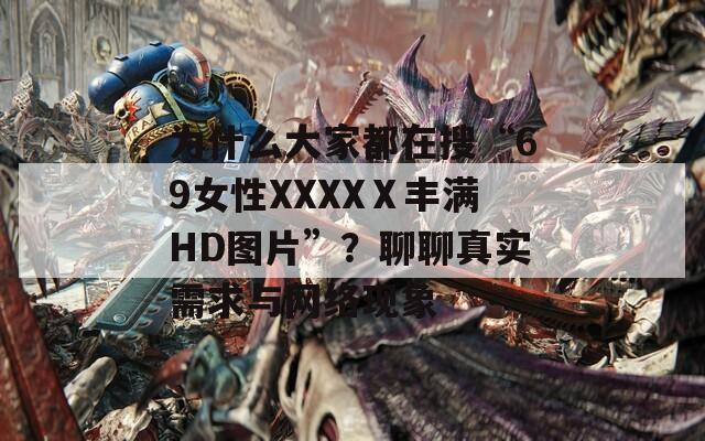 为什么大家都在搜“69女性XXXXⅩ丰满HD图片”？聊聊真实需求与网络现象