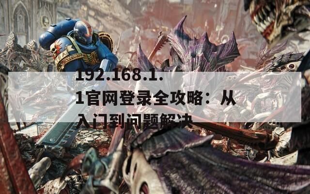 192.168.1.1官网登录全攻略：从入门到问题解决