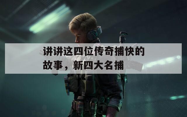 讲讲这四位传奇捕快的故事，新四大名捕