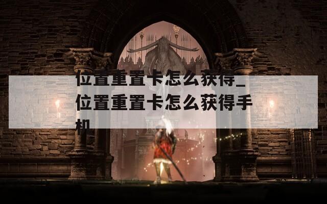 位置重置卡怎么获得_位置重置卡怎么获得手机