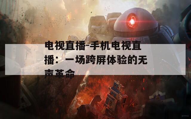 电视直播-手机电视直播：一场跨屏体验的无声革命