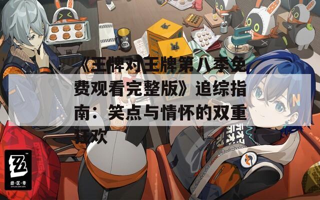 《王牌对王牌第八季免费观看完整版》追综指南：笑点与情怀的双重狂欢