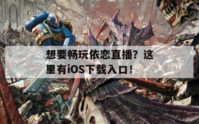 想要畅玩依恋直播？这里有iOS下载入口！