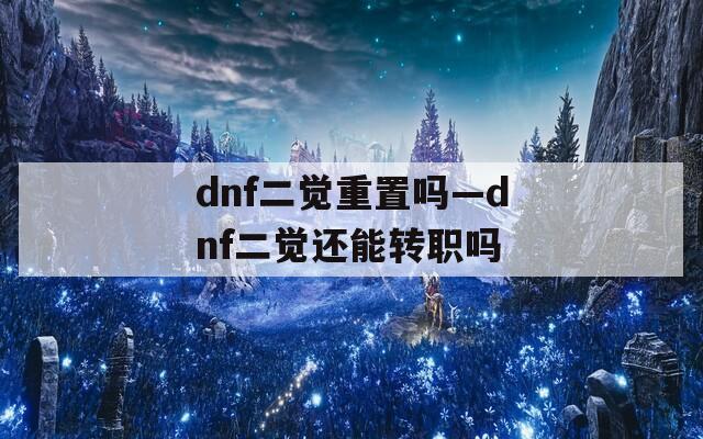 dnf二觉重置吗—dnf二觉还能转职吗