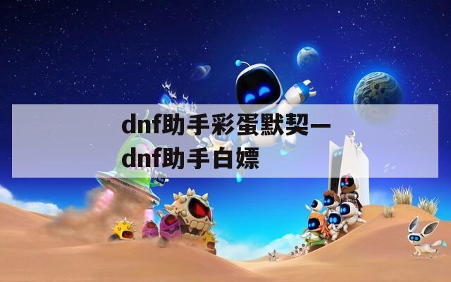 dnf助手彩蛋默契—dnf助手白嫖