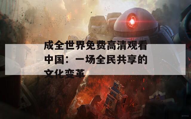 成全世界免费高清观看中国：一场全民共享的文化变革