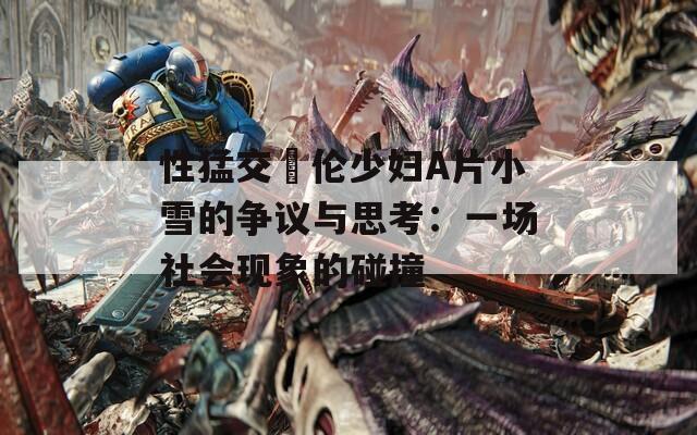 性猛交亂伦少妇A片小雪的争议与思考：一场社会现象的碰撞