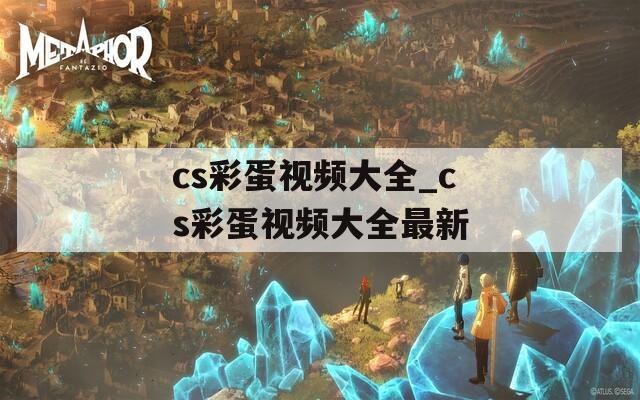 cs彩蛋视频大全_cs彩蛋视频大全最新