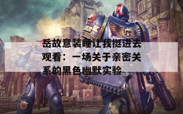 岳故意装睡让我挺进去观看：一场关于亲密关系的黑色幽默实验